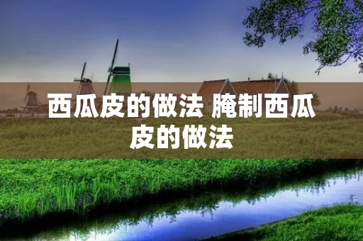西瓜皮的做法 腌制西瓜皮的做法