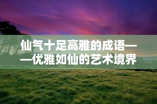 仙气十足高雅的成语——优雅如仙的艺术境界