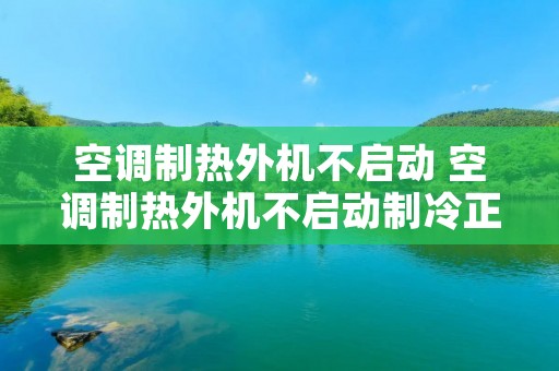 空调制热外机不启动 空调制热外机不启动制冷正常