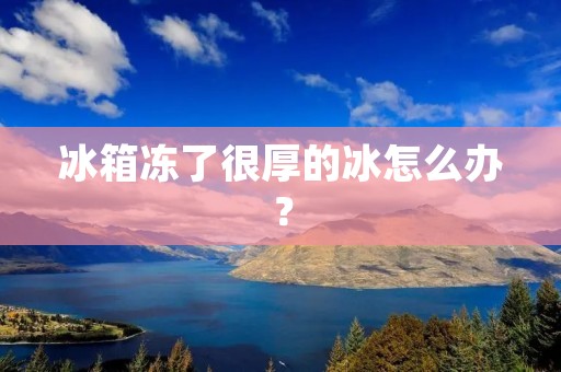 冰箱冻了很厚的冰怎么办? 冰箱冻了很厚的冰怎么办?