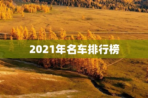 2021年名车排行榜:全球最受欢迎的汽车品牌和车型盘点 2021年名车排行榜:全球最受欢迎的汽车品牌和车型盘点