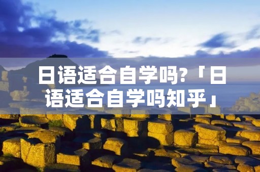 日语适合自学吗?「日语适合自学吗知乎」