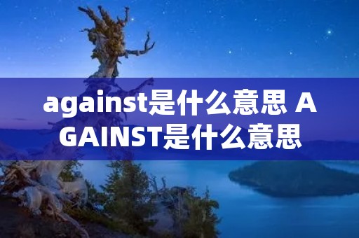 against是什么意思 AGAINST是什么意思 against是什么意思 AGAINST是什么意思