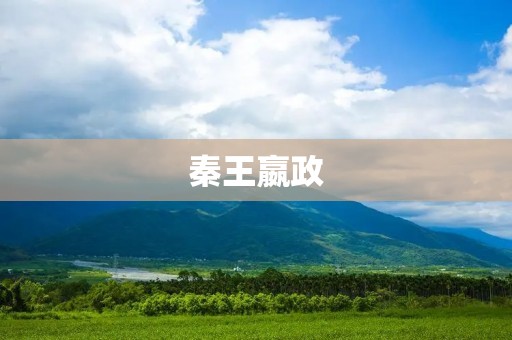 秦王嬴政:中国历史上的伟大统治者
