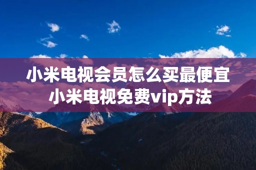 小米电视会员怎么买最便宜 小米电视免费vip方法