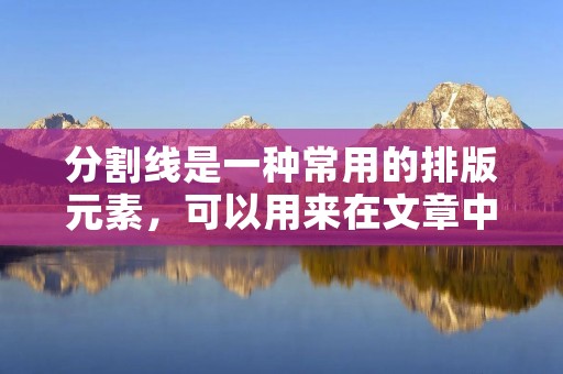 分割线是一种常用的排版元素,可以用来在文章中划分不同的内容区块,增强文章的可读性和结构感。下面将介绍如何在文章中添加分割线,同时给出一些使用分割线的建议。 分割线是一种常用的排版元素,可以用来在文章中划分不同的内容区块,增强文章的可读性和结构感。下面将介绍如何在文章中添加分割线,同时给出一些使用分割线的建议。