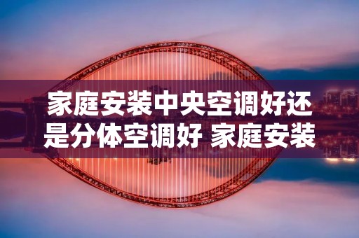 家庭安装中央空调好还是分体空调好 家庭安装中央空调好还是分体空调好一点