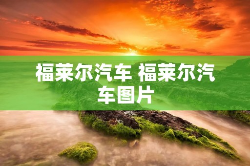 福莱尔汽车 福莱尔汽车图片 福莱尔汽车 福莱尔汽车图片