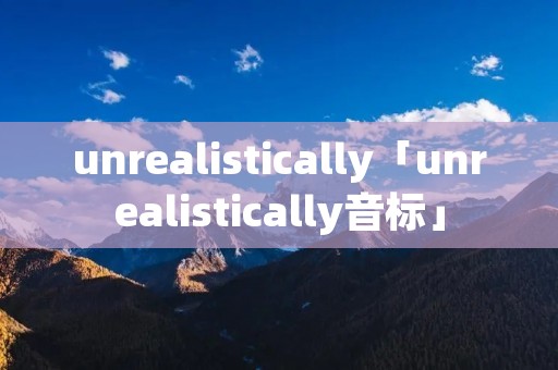 unrealistically「unrealistically音标」