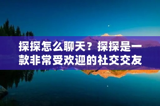 探探怎么聊天?探探是一款非常受欢迎的社交交友软件,它为用户提供了一个便捷的平台来寻找新的朋友或者潜在的恋人。在探探上,聊天是建立和发展关系的重要一环。那么,如何在探探上进行聊天呢?本文将为您详细介绍探探聊天的技巧和注意事项。