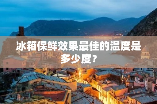 冰箱保鲜效果最佳的温度是多少度？