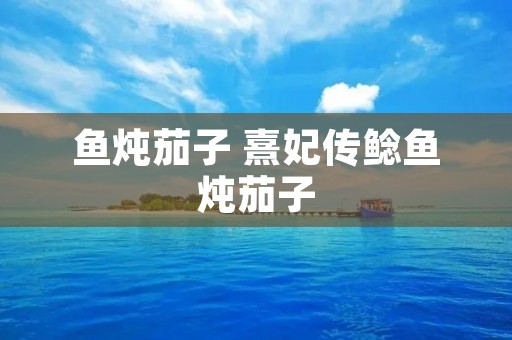 鱼炖茄子 熹妃传鲶鱼炖茄子 鱼炖茄子 熹妃传鲶鱼炖茄子