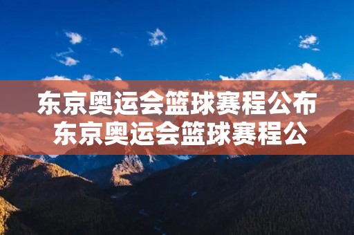 东京奥运会篮球赛程公布 东京奥运会篮球赛程公布时间
