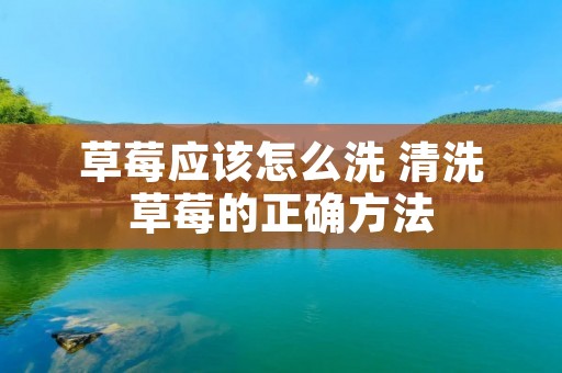 草莓应该怎么洗 清洗草莓的正确方法