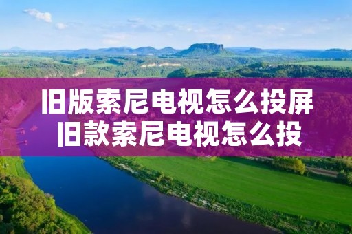 旧版索尼电视怎么投屏 旧款索尼电视怎么投屏