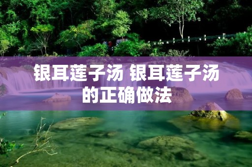 银耳莲子汤 银耳莲子汤的正确做法 银耳莲子汤 银耳莲子汤的正确做法
