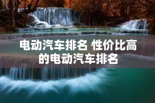 电动汽车排名 性价比高的电动汽车排名