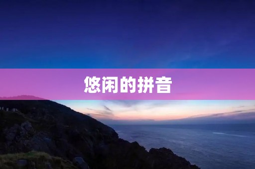 悠闲的拼音:探寻中文之美 悠闲的拼音:探寻中文之美