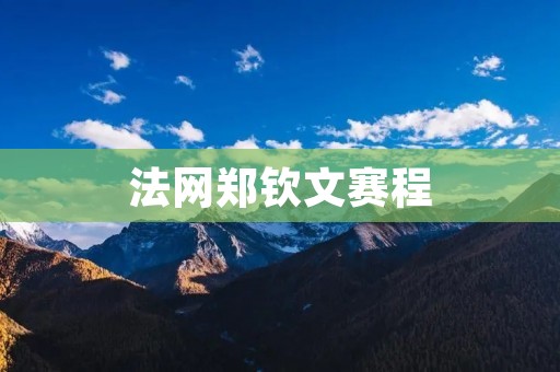 法网郑钦文赛程:争夺法网冠军的征途 法网郑钦文赛程:争夺法网冠军的征途