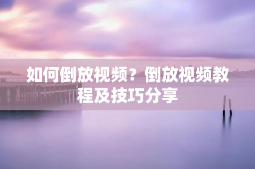 如何倒放视频?倒放视频教程及技巧分享