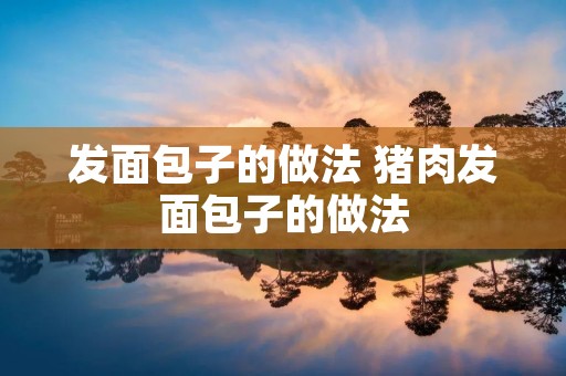 发面包子的做法 猪肉发面包子的做法