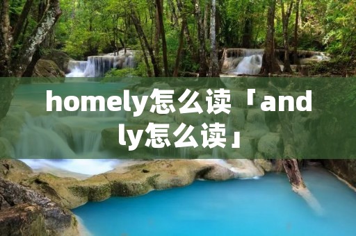 homely怎么读「andly怎么读」