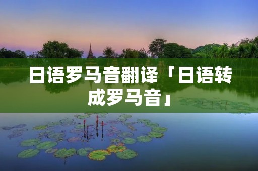 日语罗马音翻译「日语转成罗马音」