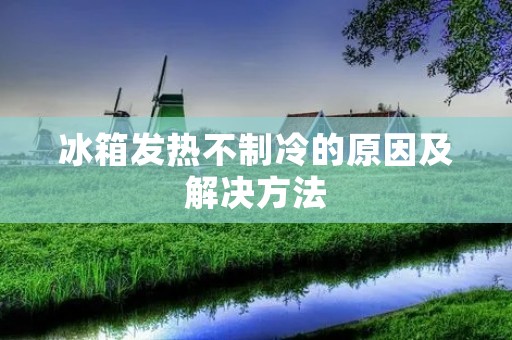 冰箱发热不制冷的原因及解决方法