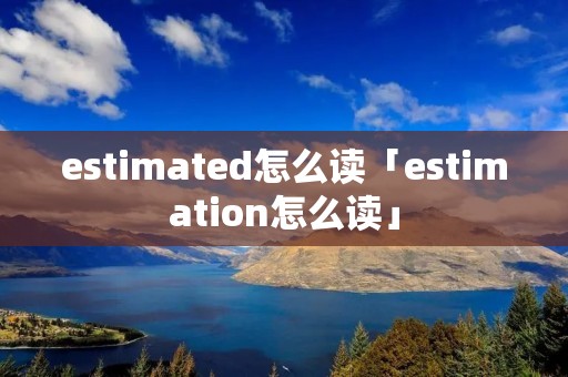estimated怎么读「estimation怎么读」