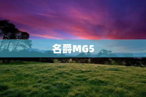 名爵MG5:时尚动感的城市战士 名爵MG5:时尚动感的城市战士