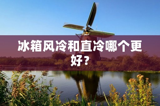 冰箱风冷和直冷哪个更好? 冰箱风冷和直冷哪个更好?