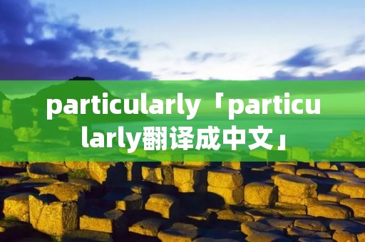 particularly「particularly翻译成中文」