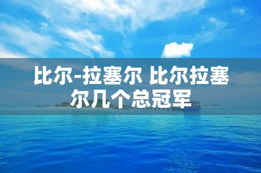 比尔-拉塞尔 比尔拉塞尔几个总冠军 比尔-拉塞尔 比尔拉塞尔几个总冠军
