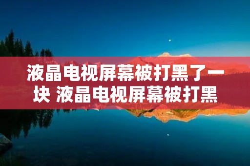 液晶电视屏幕被打黑了一块 液晶电视屏幕被打黑了一块怎么回事