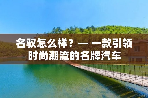 名驭怎么样？— 一款引领时尚潮流的名牌汽车