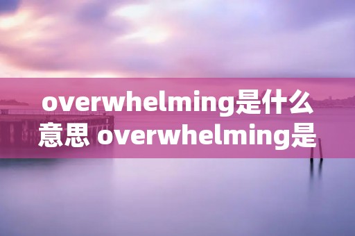 overwhelming是什么意思 overwhelming是什么意思英语翻译