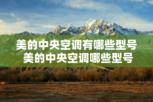 美的中央空调有哪些型号 美的中央空调哪些型号不制热