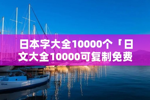 日本字大全10000个「日文大全10000可复制免费」