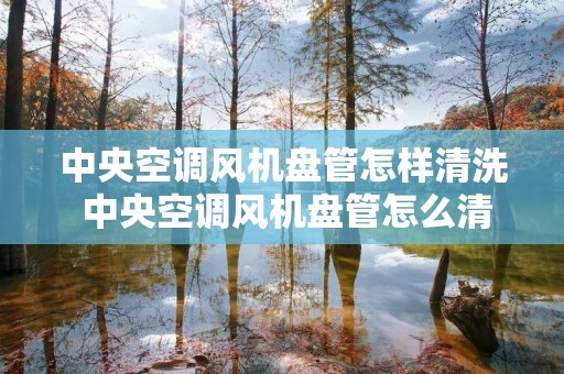 中央空调风机盘管怎样清洗 中央空调风机盘管怎么清洗