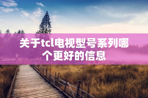 关于tcl电视型号系列哪个更好的信息