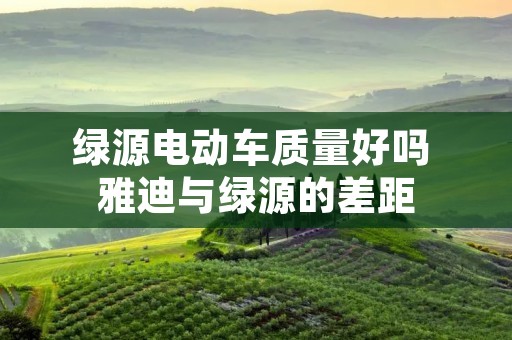 绿源电动车质量好吗 雅迪与绿源的差距