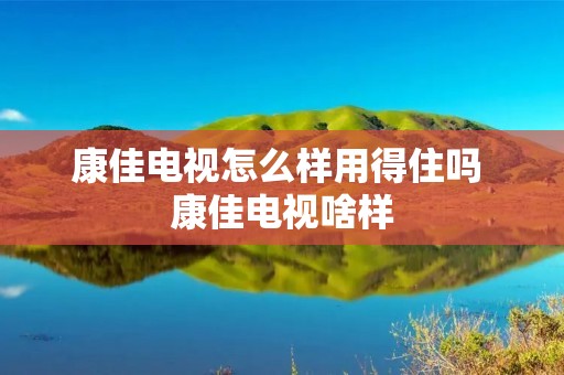 康佳电视怎么样用得住吗 康佳电视啥样