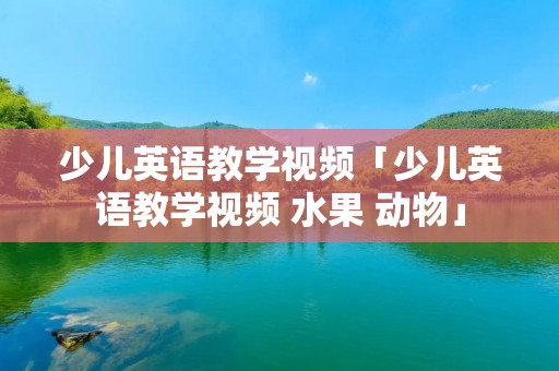 少儿英语教学视频「少儿英语教学视频 水果 动物」