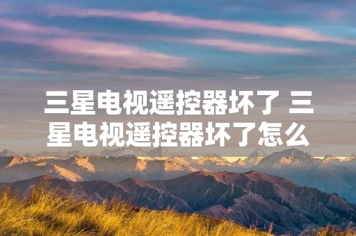 三星电视遥控器坏了 三星电视遥控器坏了怎么用手机遥控