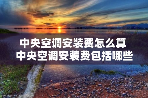 中央空调安装费怎么算 中央空调安装费包括哪些 中央空调安装费怎么算 中央空调安装费包括哪些