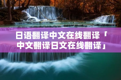 日语翻译中文在线翻译「中文翻译日文在线翻译」