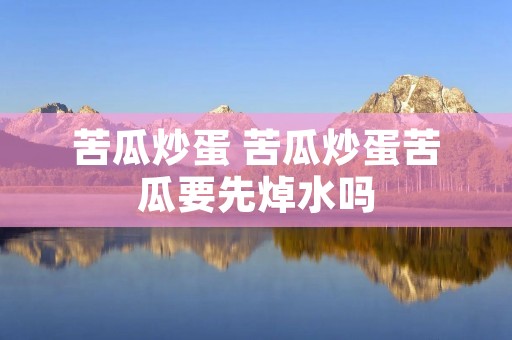 苦瓜炒蛋 苦瓜炒蛋苦瓜要先焯水吗