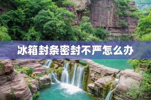 冰箱封条密封不严怎么办