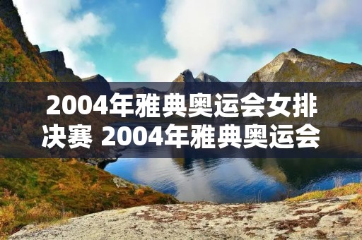 2004年雅典奥运会女排决赛 2004年雅典奥运会女排决赛中国vs俄罗斯