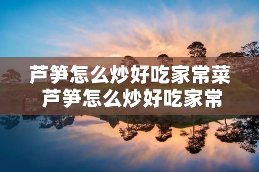 芦笋怎么炒好吃家常菜 芦笋怎么炒好吃家常菜做法